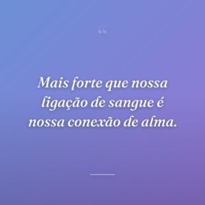 Mais forte que nossa ligação de sangue é nossa conexão de alma.