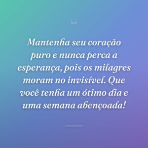 Mantenha seu coração puro e nunca perca a esperança, pois os milagres moram no invisível. Que você tenha um ótimo dia e uma semana abençoada!