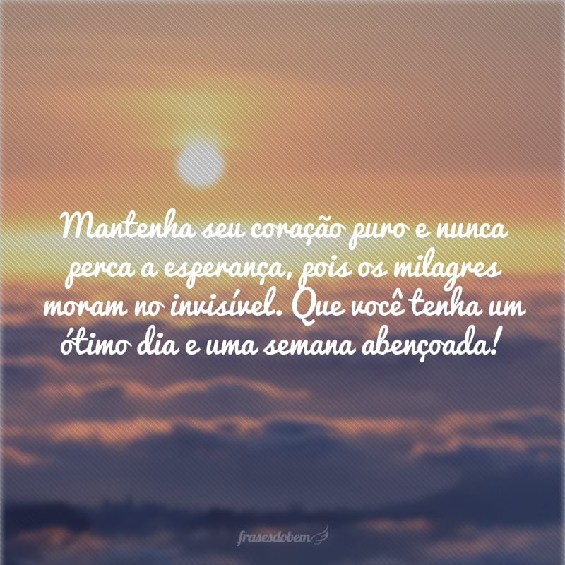 Mantenha seu coração puro e nunca perca a esperança, pois os milagres moram no invisível. Que você tenha um ótimo dia e uma semana abençoada!