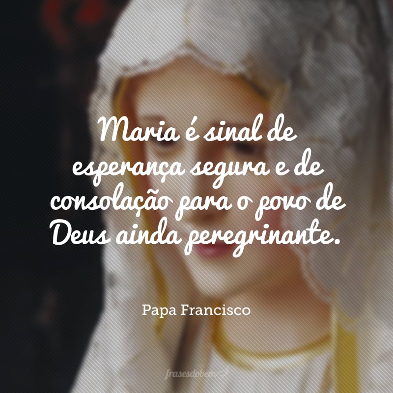 Maria é sinal de esperança segura e de consolação para o povo de Deus ainda peregrinante.