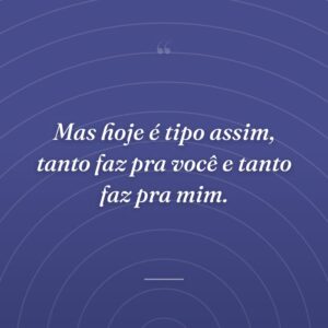 Mas hoje é tipo assim, tanto faz pra você e tanto faz pra mim.