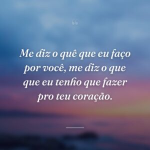 Me diz o quê que eu faço por você, me diz o que que eu tenho que fazer pro teu coração.