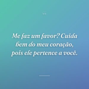 Me faz um favor? Cuida bem do meu coração, pois ele pertence a você.
