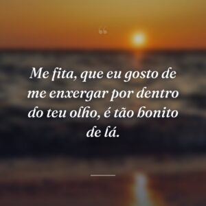 Me fita, que eu gosto de me enxergar por dentro do teu olho, é tão bonito de lá.