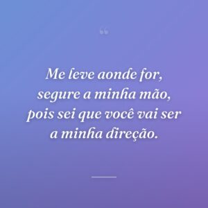 Me leve aonde for, segure a minha mão, pois sei que você vai ser a minha direção.