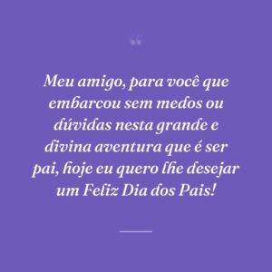 Meu amigo, para você que embarcou sem medos ou dúvidas nesta grande e divina aventura que é ser pai, hoje eu quero lhe desejar um Feliz Dia dos Pais!
