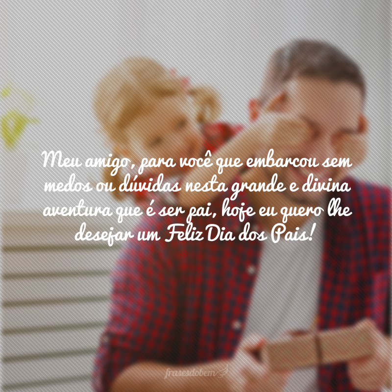 Meu amigo, para você que embarcou sem medos ou dúvidas nesta grande e divina aventura que é ser pai, hoje eu quero lhe desejar um Feliz Dia dos Pais!