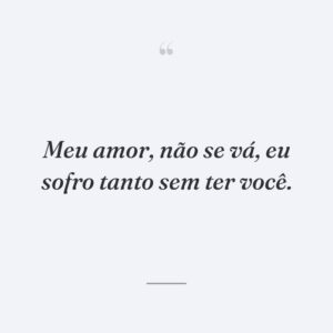 Meu amor, não se vá, eu sofro tanto sem ter você.