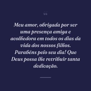Meu amor, obrigada por ser uma presença amiga e acolhedora em todos os dias da vida dos nossos filhos. Parabéns pelo seu dia! Que Deus possa lhe retribuir tanta dedicação.