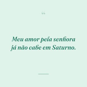 Meu amor pela senhora já não cabe em Saturno.