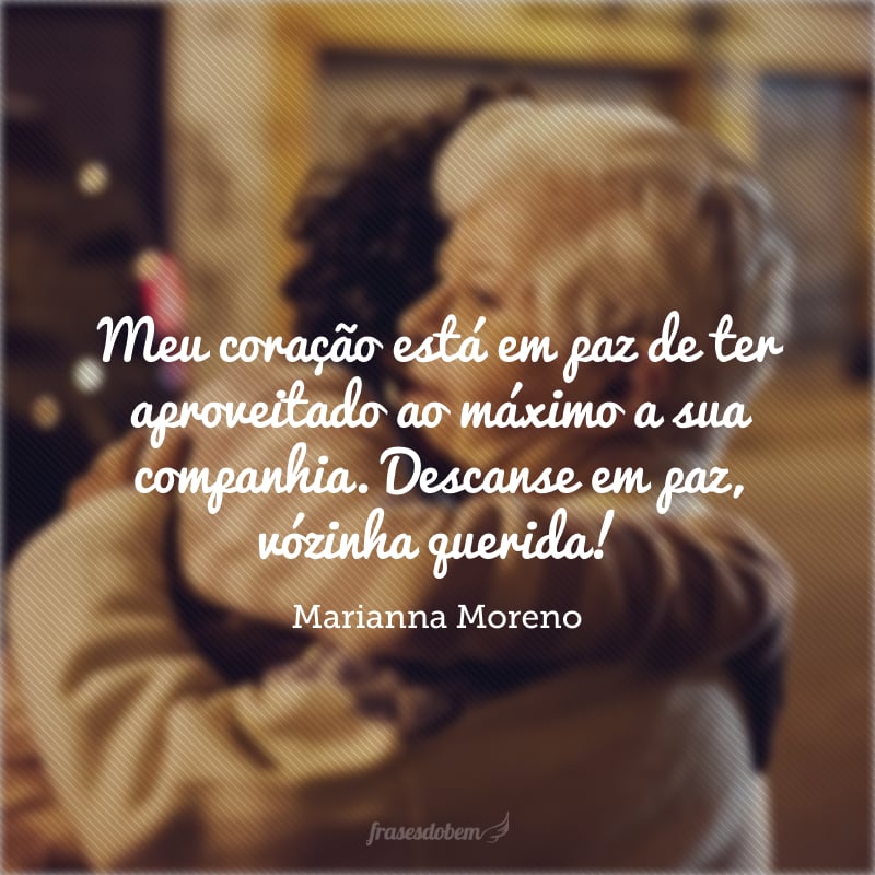 Meu coração está em paz de ter aproveitado ao máximo a sua companhia. Descanse em paz, vózinha querida!