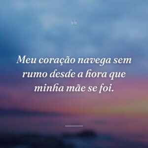 Meu coração navega sem rumo desde a hora que minha mãe se foi.