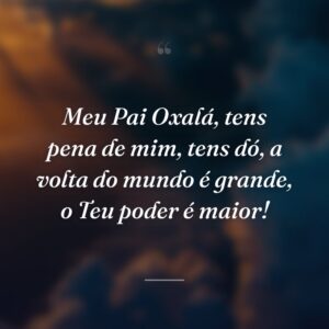 Meu Pai Oxalá, tens pena de mim, tens dó, a volta do mundo é grande, o Teu poder é maior!