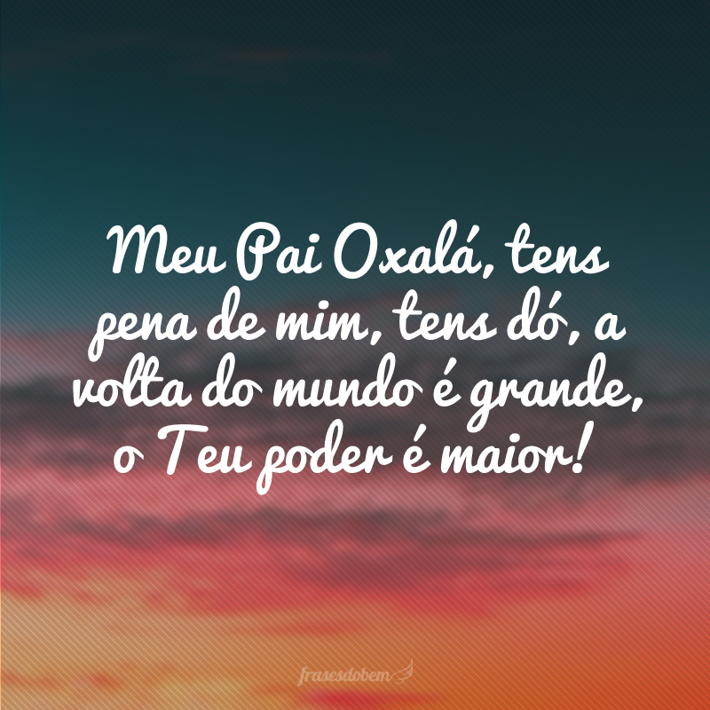 Meu Pai Oxalá, tens pena de mim, tens dó, a volta do mundo é grande, o Teu poder é maior!