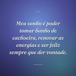 Meu sonho é poder tomar banho de cachoeira, renovar as energias e ser feliz sempre que der vontade.