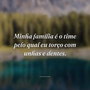 Minha família é o time pelo qual eu torço com unhas e dentes.