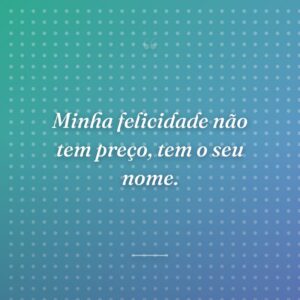 Minha felicidade não tem preço, tem o seu nome.
