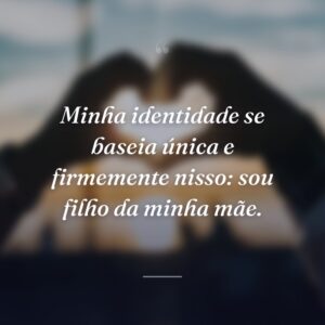 Minha identidade se baseia única e firmemente nisso: sou filho da minha mãe.