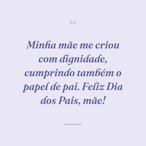 Minha mãe me criou com dignidade, cumprindo também o papel de pai. Feliz Dia dos Pais, mãe!
