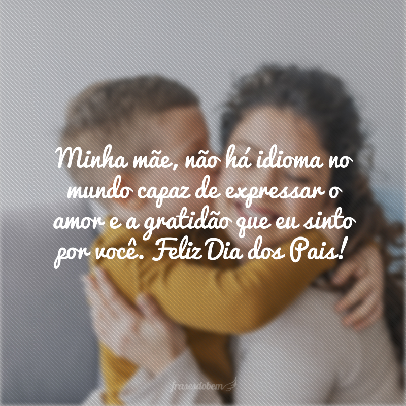 Minha mãe, não há idioma no mundo capaz de expressar o amor e a gratidão que eu sinto por você. Feliz Dia dos Pais!