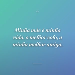 Minha mãe é minha vida, o melhor colo, a minha melhor amiga.