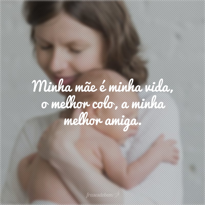 Minha mãe é minha vida, o melhor colo, a minha melhor amiga.