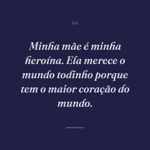 Minha mãe é minha heroína. Ela merece o mundo todinho porque tem o maior coração do mundo.