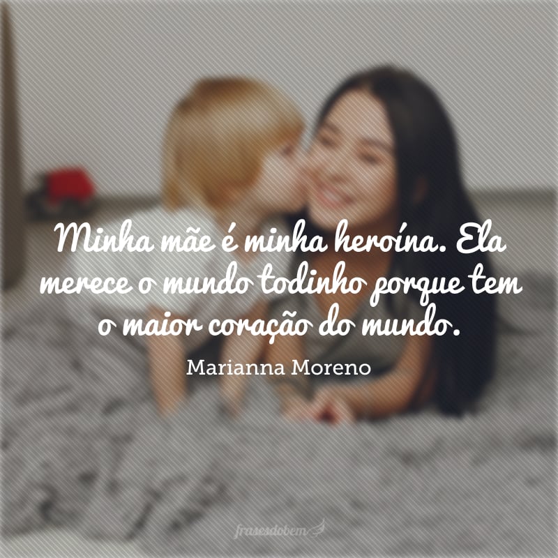 Minha mãe é minha heroína. Ela merece o mundo todinho porque tem o maior coração do mundo.