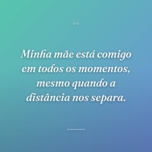 Minha mãe está comigo em todos os momentos, mesmo quando a distância nos separa.