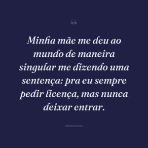 Minha mãe me deu ao mundo de maneira singular me dizendo uma sentença: pra eu sempre pedir licença, mas nunca deixar entrar.