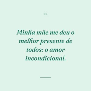 Minha mãe me deu o melhor presente de todos: o amor incondicional.