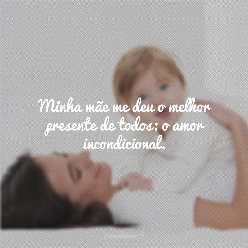 Minha mãe me deu o melhor presente de todos: o amor incondicional.