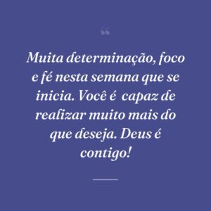 Muita determinação, foco e fé nesta semana que se inicia. Você é  capaz de realizar muito mais do que deseja. Deus é contigo!
