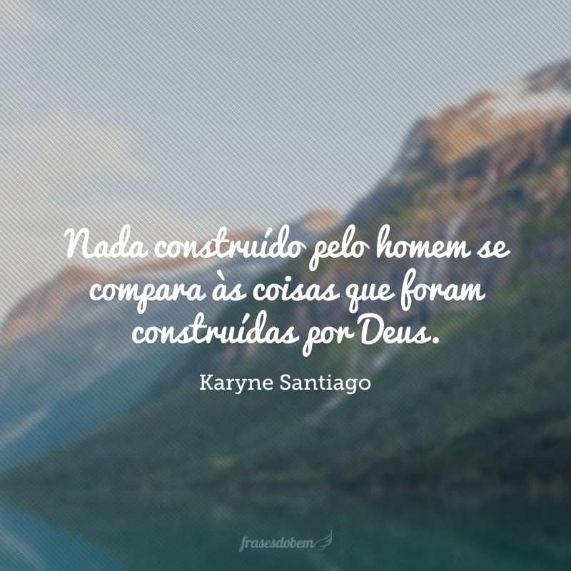 Nada construído pelo homem se compara às coisas que foram construídas por Deus. 