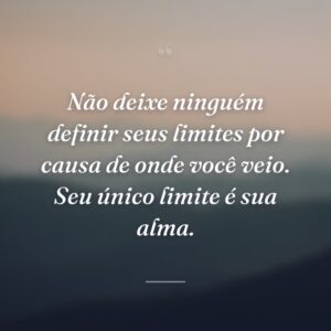 Não deixe ninguém definir seus limites por causa de onde você veio. Seu único limite é sua alma.