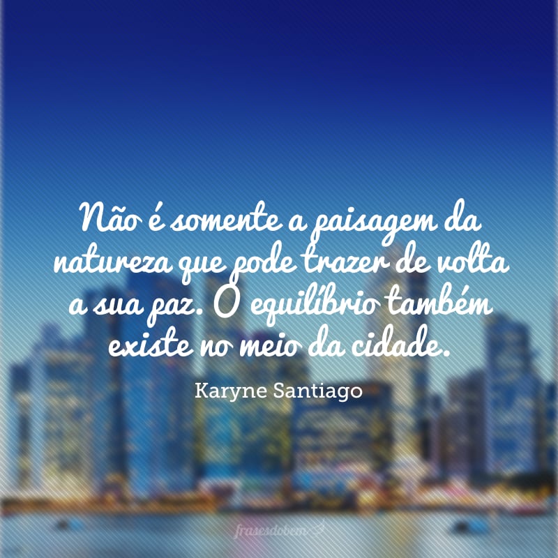 Não é somente a paisagem da natureza que pode trazer de volta a sua paz. O equilíbrio também existe no meio da cidade. 