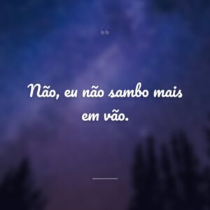 Não, eu não sambo mais em vão.