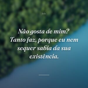 Não gosta de mim?  Tanto faz, porque eu nem sequer sabia da sua existência.