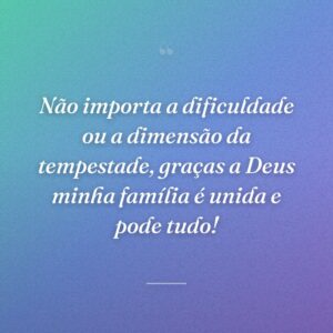 Não importa a dificuldade ou a dimensão da tempestade, graças a Deus minha família é unida e pode tudo!