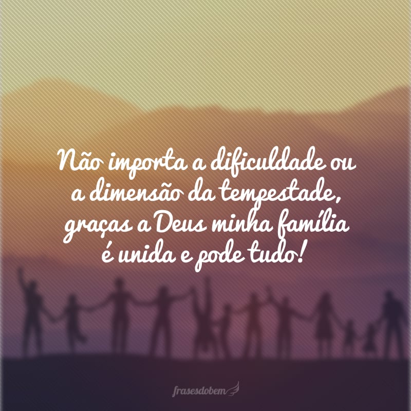 Não importa a dificuldade ou a dimensão da tempestade, graças a Deus minha família é unida e pode tudo!
