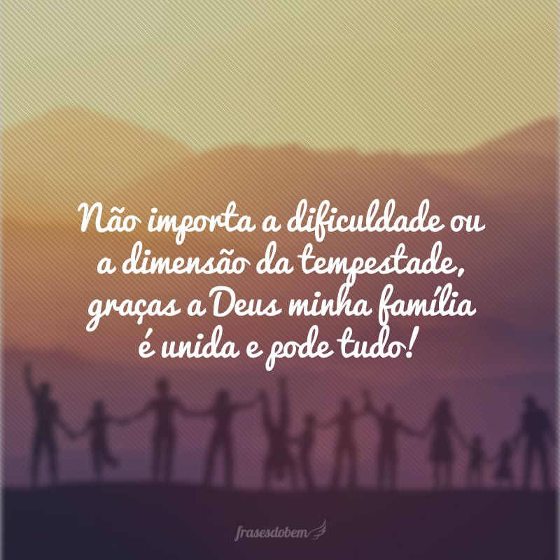 Não importa a dificuldade ou a dimensão da tempestade, graças a Deus minha família é unida e pode tudo!