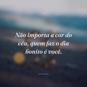 Não importa a cor do céu, quem faz o dia bonito é você.