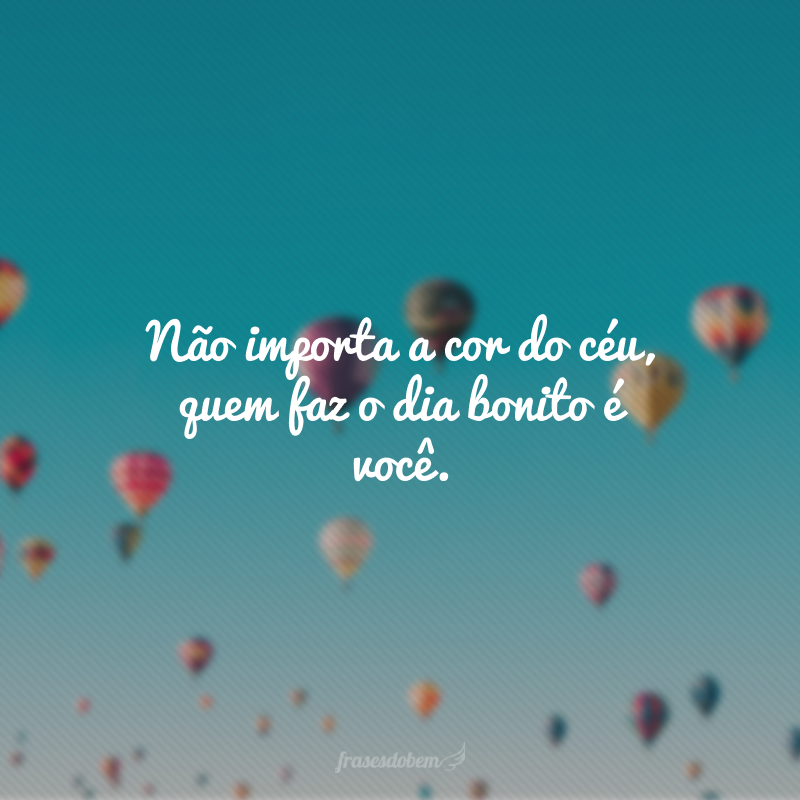 Não importa a cor do céu, quem faz o dia bonito é você.