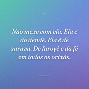 Não mexe com ela. Ela é do dendê. Ela é de saravá. De laroyê e da fé em todos os orixás.