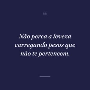 Não perca a leveza carregando pesos que não te pertencem.