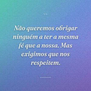 Não queremos obrigar ninguém a ter a mesma fé que a nossa. Mas exigimos que nos respeitem.