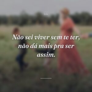 Não sei viver sem te ter, não dá mais pra ser assim.