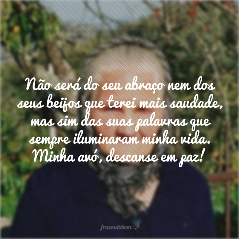 Não será do seu abraço nem dos seus beijos que terei mais saudade, mas sim das suas palavras que sempre iluminaram minha vida. Minha avó, descanse em paz!