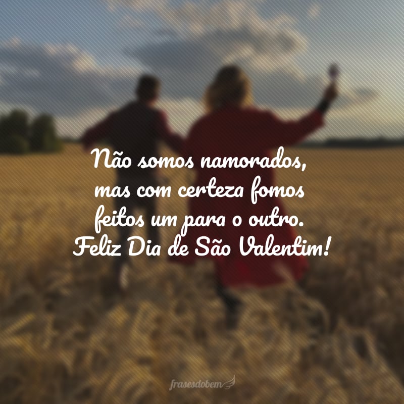 Não somos namorados, mas com certeza fomos feitos um para o outro. Feliz Dia de São Valentim!