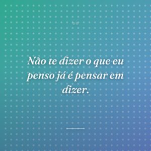Não te dizer o que eu penso já é pensar em dizer.